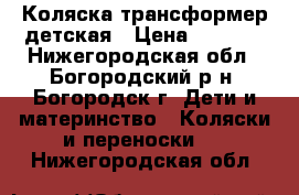 Коляска трансформер детская › Цена ­ 2 000 - Нижегородская обл., Богородский р-н, Богородск г. Дети и материнство » Коляски и переноски   . Нижегородская обл.